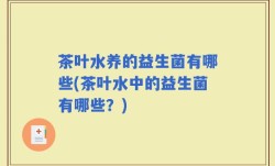 茶叶水养的益生菌有哪些(茶叶水中的益生菌有哪些？)