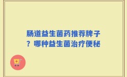 肠道益生菌药推荐牌子？哪种益生菌治疗便秘