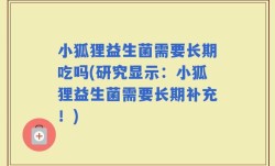 小狐狸益生菌需要长期吃吗(研究显示：小狐狸益生菌需要长期补充！)
