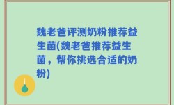 魏老爸评测奶粉推荐益生菌(魏老爸推荐益生菌，帮你挑选合适的奶粉)