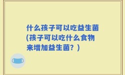 什么孩子可以吃益生菌(孩子可以吃什么食物来增加益生菌？)