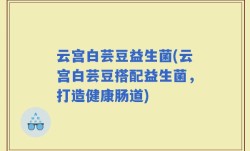 云宫白芸豆益生菌(云宫白芸豆搭配益生菌，打造健康肠道)