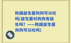 韩国益生菌狗狗可以吃吗(益生菌对狗狗有益处吗？——韩国益生菌狗狗可以吃吗)