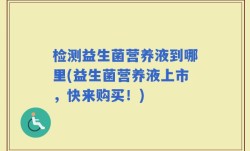 检测益生菌营养液到哪里(益生菌营养液上市，快来购买！)