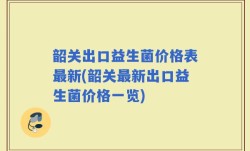 韶关出口益生菌价格表最新(韶关最新出口益生菌价格一览)
