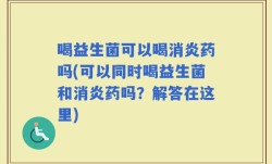 喝益生菌可以喝消炎药吗(可以同时喝益生菌和消炎药吗？解答在这里)