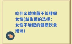 吃什么益生菌不长胖呢女性(益生菌的选择：女性不增肥的健康饮食建议)