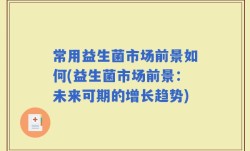 常用益生菌市场前景如何(益生菌市场前景：未来可期的增长趋势)