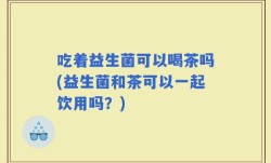 吃着益生菌可以喝茶吗(益生菌和茶可以一起饮用吗？)