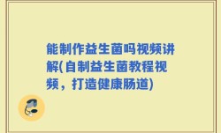 能制作益生菌吗视频讲解(自制益生菌教程视频，打造健康肠道)
