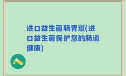 进口益生菌肠胃道(进口益生菌保护您的肠道健康)