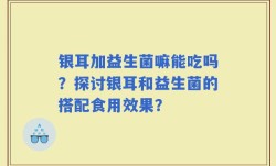 银耳加益生菌嘛能吃吗？探讨银耳和益生菌的搭配食用效果？