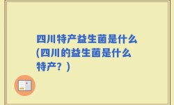 四川特产益生菌是什么(四川的益生菌是什么特产？)