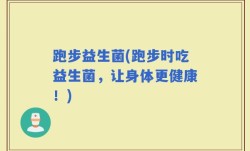 跑步益生菌(跑步时吃益生菌，让身体更健康！)