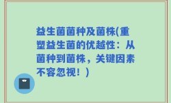 益生菌菌种及菌株(重塑益生菌的优越性：从菌种到菌株，关键因素不容忽视！)