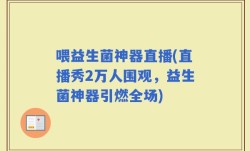 喂益生菌神器直播(直播秀2万人围观，益生菌神器引燃全场)