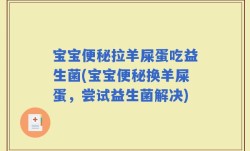 宝宝便秘拉羊屎蛋吃益生菌(宝宝便秘换羊屎蛋，尝试益生菌解决)