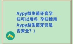 Aypy益生菌牙膏孕妇可以用吗_孕妇使用Aypy益生菌牙膏是否安全？)