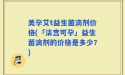 美孕艾t益生菌滴剂价格(「清宫可孕」益生菌滴剂的价格是多少？)