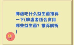 脾虚吃什么益生菌推荐一下(脾虚者适合食用哪些益生菌？推荐解析)