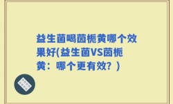益生菌喝茵栀黄哪个效果好(益生菌VS茵栀黄：哪个更有效？)