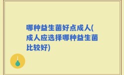 哪种益生菌好点成人(成人应选择哪种益生菌比较好)