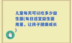儿童每天可以吃多少益生菌(每日适宜益生菌用量，让孩子健康成长)