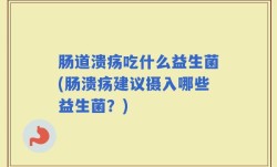 肠道溃疡吃什么益生菌(肠溃疡建议摄入哪些益生菌？)