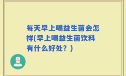 每天早上喝益生菌会怎样(早上喝益生菌饮料有什么好处？)