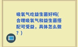 吸氧气吃益生菌好吗(合理吸氧气和益生菌搭配可受益，具体怎么做？)