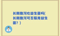 长期腹泻吃益生菌吗(长期腹泻可否服用益生菌？)