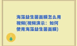 海藻益生菌面膜怎么用视频(视频演示：如何使用海藻益生菌面膜)