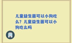 儿童益生菌可以小狗吃么？儿童益生菌可以小狗吃么吗