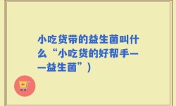 小吃货带的益生菌叫什么“小吃货的好帮手——益生菌”)