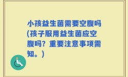 小孩益生菌需要空腹吗(孩子服用益生菌应空腹吗？重要注意事项需知。)