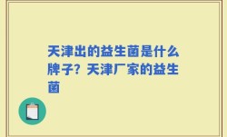 天津出的益生菌是什么牌子？天津厂家的益生菌