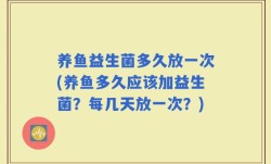 养鱼益生菌多久放一次(养鱼多久应该加益生菌？每几天放一次？)