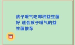 孩子嗳气吃哪种益生菌好 适合孩子嗳气的益生菌推荐