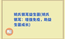 姚氏银耳益生菌(姚氏银耳：增强免疫，助益生菌成长)