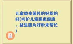 儿童益生菌片的好粉的好(呵护儿童肠道健康，益生菌片好粉来帮忙)