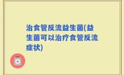 治食管反流益生菌(益生菌可以治疗食管反流症状)