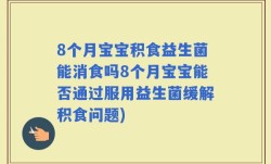 8个月宝宝积食益生菌能消食吗8个月宝宝能否通过服用益生菌缓解积食问题)