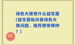 绿色大便用什么益生菌(益生菌能改善绿色大便问题，推荐使用哪种？)