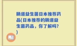 肠道益生菌日本推荐药品(日本推荐的肠道益生菌药品，你了解吗？)