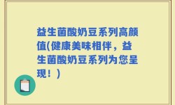 益生菌酸奶豆系列高颜值(健康美味相伴，益生菌酸奶豆系列为您呈现！)