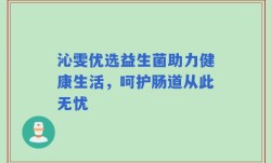 沁雯优选益生菌助力健康生活，呵护肠道从此无忧