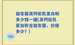 益生菌高钙驼乳蛋白粉多少钱一罐(高钙驼乳蛋白粉含益生菌，价格多少？)