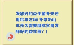 发酵好的益生菌冬天还用给羊吃吗(冬季奶山羊是否需要继续食用发酵好的益生菌？)