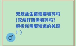 双歧益生菌需要嚼碎吗(双歧杆菌需嚼碎吗？解析你需要知道的关键！)