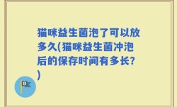 猫咪益生菌泡了可以放多久(猫咪益生菌冲泡后的保存时间有多长？)
